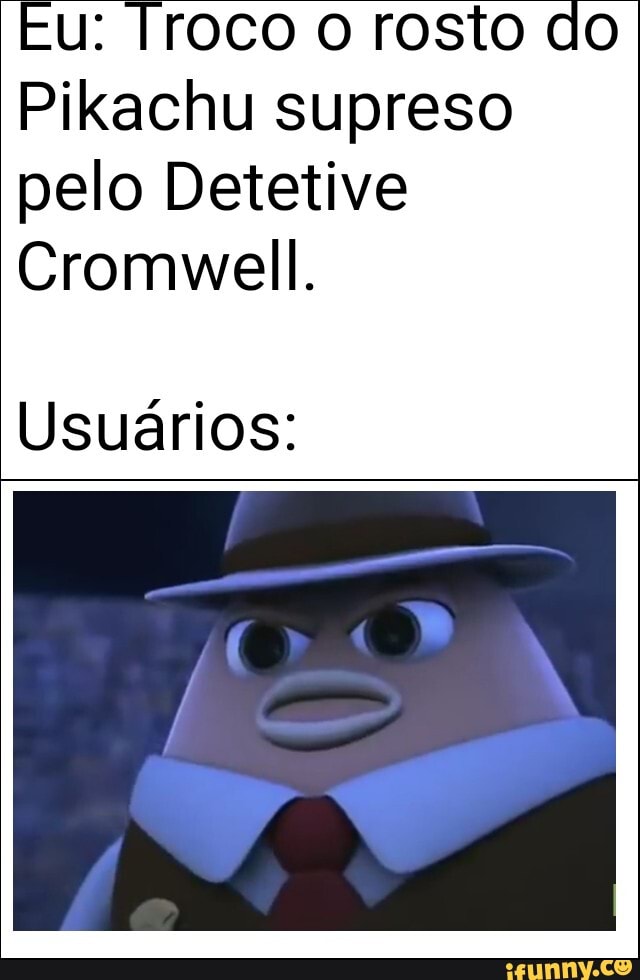 Eu: Troco o rosto do
Pikachu supreso
pelo Detetive
Usuários: