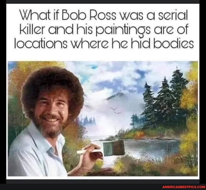 What if Bob Ross was serial killer and his paintings are are of locations where he hid bodies