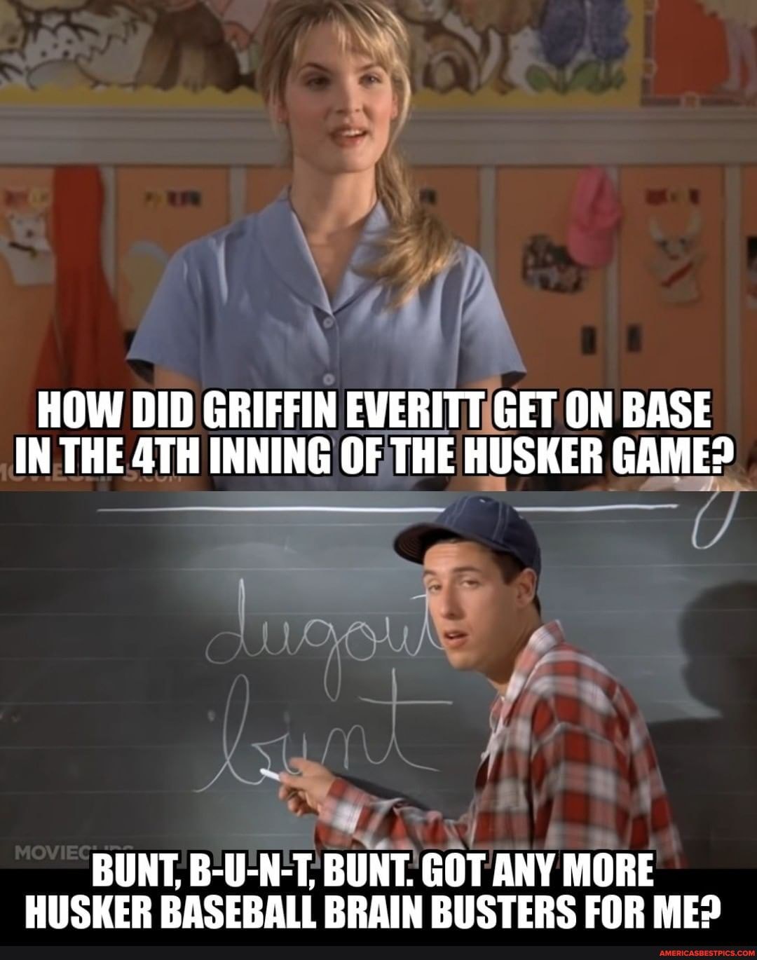 HOW DID GRIFFIN EVERITT GET ON BASE IN THE INNING OF THE HUSKER GAME?
yr
BUNT, B-U-N-T, BUNT. GOT ANY MORE HUSKER BASEBALL BRAIN BUSTERS FOR ME?