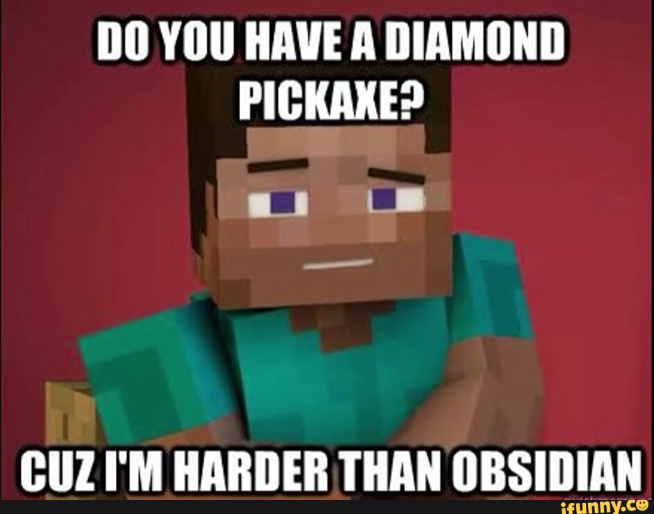 DO YOU HAVE A DIAMOND PICKAKE?
CUZ I'M HARDER THAN OBSIDIAN