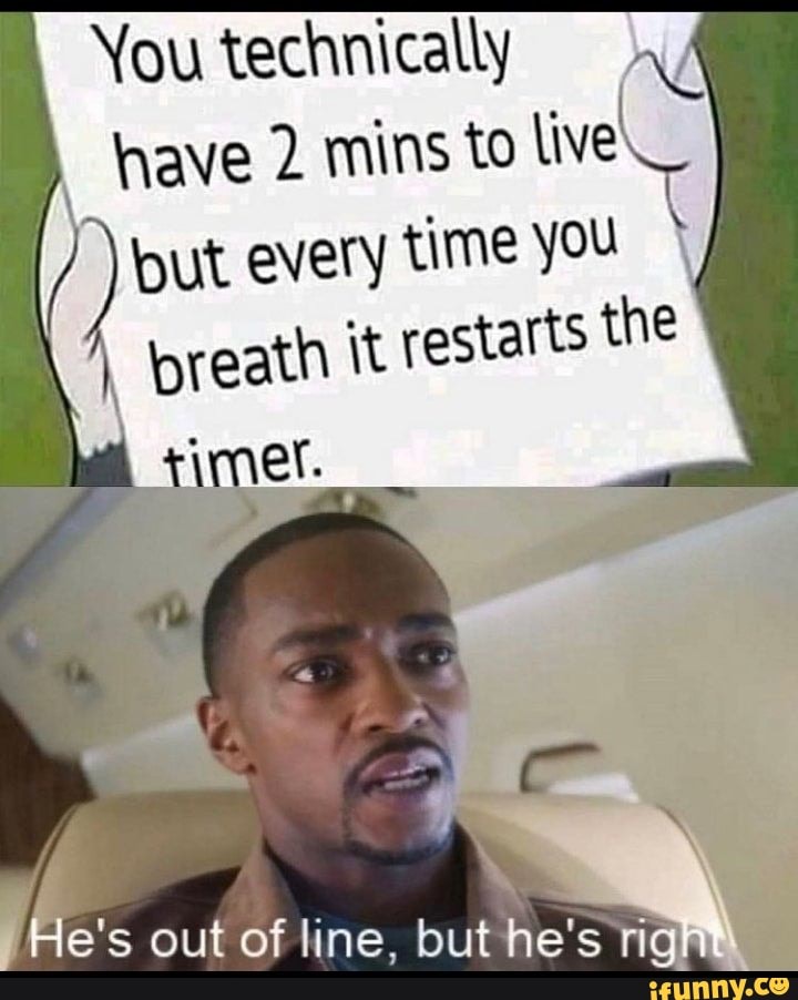 You technically have 2 mins to live
but every time you breath it restarts the
A _timer.
e's out of line, but he's righ