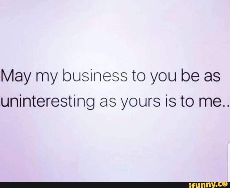 May my business to you be as uninteresting as yours is to me..