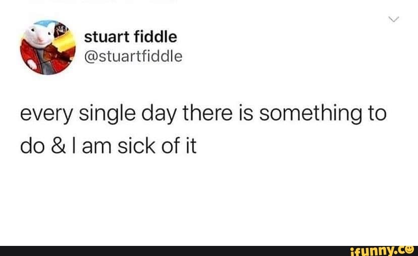 stuart fiddle
every single day there is something to do &I am sick of it