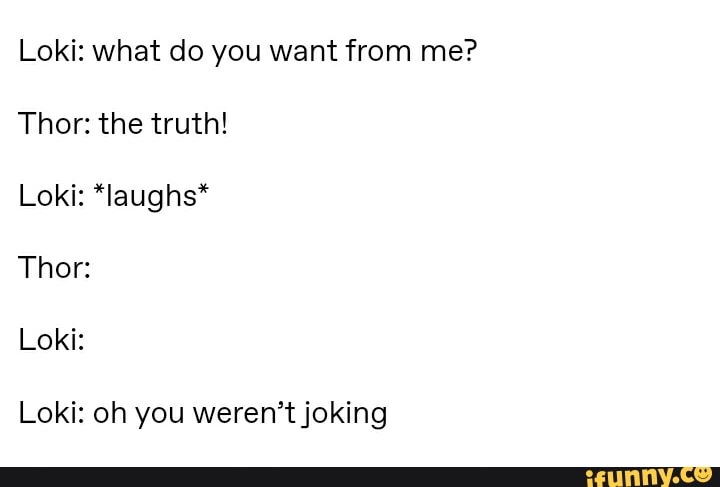 Loki: what do you want from me?
Thor: the truth!
Loki: *laughs*
Thor:
Loki:
Loki: oh you weren't joking