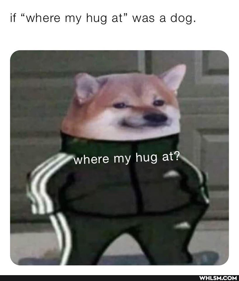 if "where my hug at" was a dog.
where my hug at?