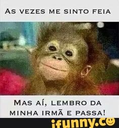 AS VEZES ME SINTO FEIA
MAS AÍ, LEMBRO DA
MINHA IRMA E PASSA!