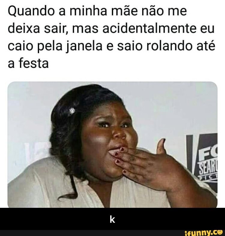 Quando a minha mãe não me
deixa sair, mas acidentalmente eu
caio pela janela e saio rolando até
a festa - k