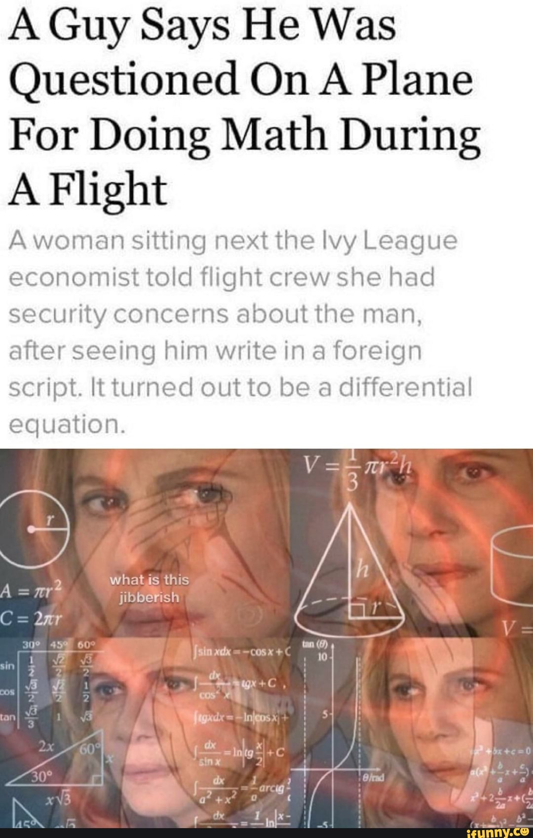 A Guy Says He Was
Questioned On A Plane
For Doing Math During
A Flight
A woman sitting next the Ivy League
economist told flight crew she had
security concerns about the man,
after seeing him write in a foreign
script. It turned out to be a differential
equation.
what is this
jibberish