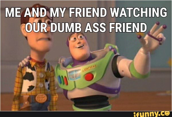 ME AND MY FRIEND WATCHING OUR DUMB ASS FRIEND