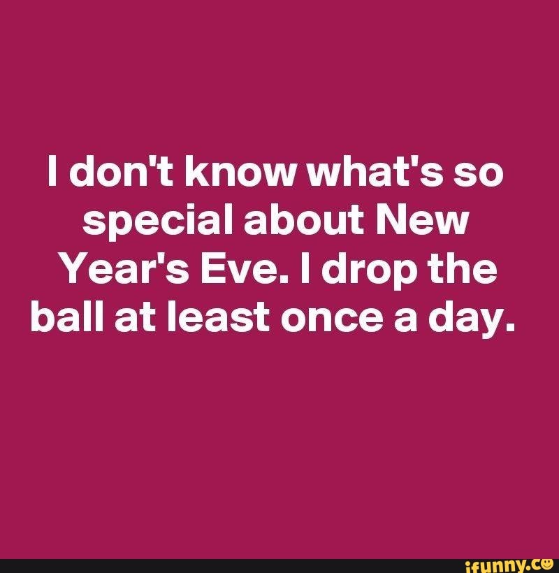 don-t-know-what-s-so-special-about-new-year-s-eve-i-drop-the-ball-at