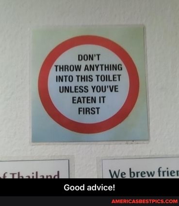 DON'T THROW ANYTHING INTO THIS TOILET UNLESS YOU'VE EATEN IT FIRST
ew trice
Good advice! - Good advice!