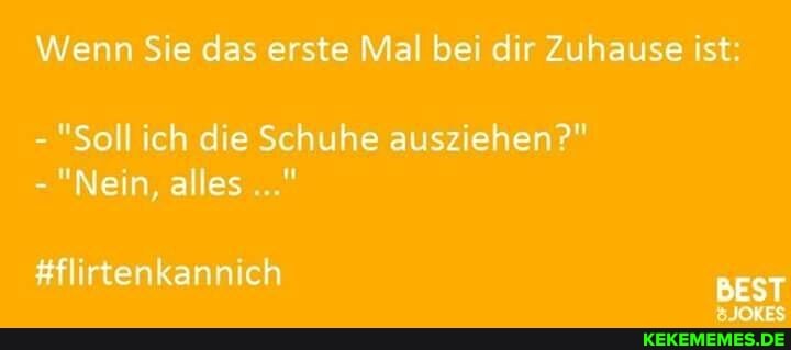 Wenn Sie das erste Mal bei dir Zuhause ist:
- "Soll ich die Schuhe ausziehen?"
-"Nein, alles
rtenkann ch BEST
JORES
