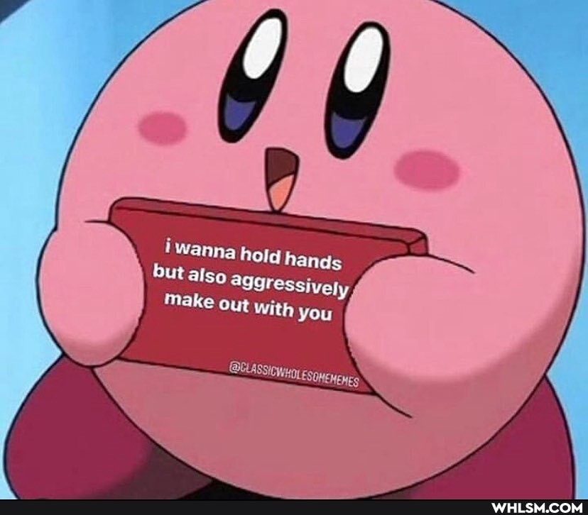 wanna hold hands but also aggressively
make out with you