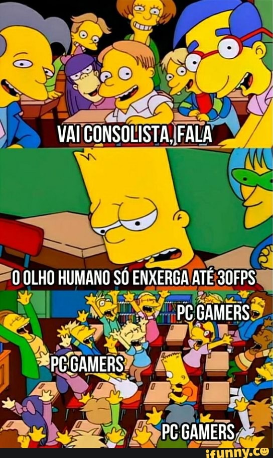 VAI CONSOLISTA, FALA
OLD HUMANO SÓ ENXERGA ATÉ 30FPS PÉ GAMERS
P( GAMERS
PC GAMERS