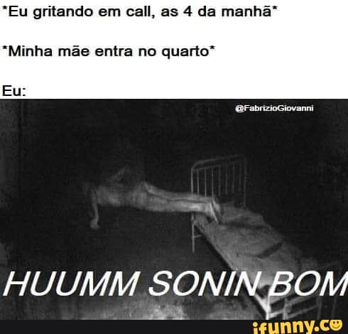 *Eu gritando em call, as 4 da manhã"
*Minha mãe entra no quarto"
HUUMM SONINBOM
1
SONINB