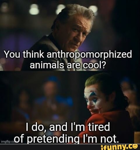 y
You think anthropomorphized
animals areicool?
I do, and I'm tired
of pretending I'm not.