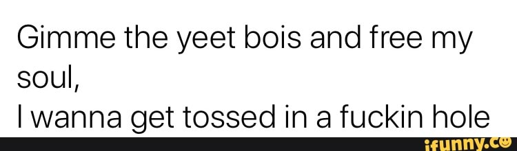 Gimme the yeet bois and free my
soul,
I wanna get tossed in a fuckin hole