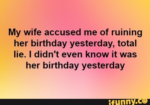 My wife accused me of ruining her birthday yesterday, total lie. I didn ...