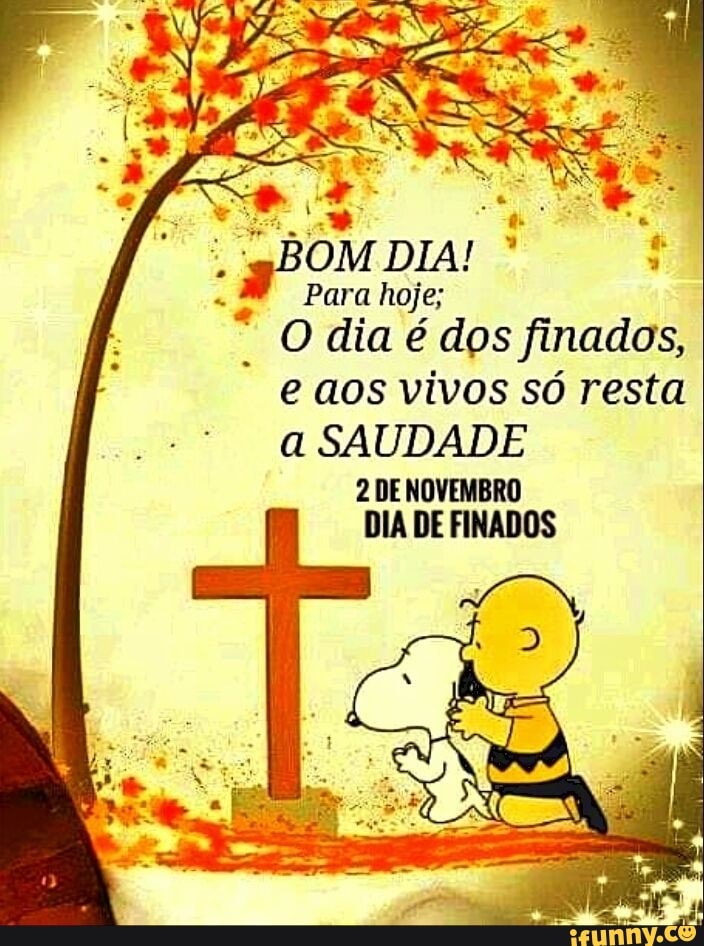 BOM DIA! Para hoje; O dia é dos finados, e aos vivos só resta a SAUDADE 2 DE  NOVEMBRO DIA DE FINADOS - iFunny Brazil