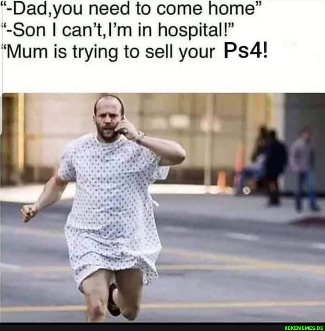 -Dad, you need to come home"
"-Son cant, tin hospital!"
'Mum is trying to sell your Ps4l!