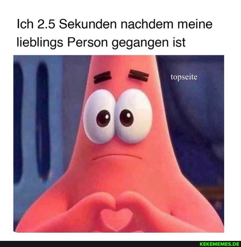 Ich 2.5 Sekunden nachdem meine lieblings Person gegangen ist
topseite