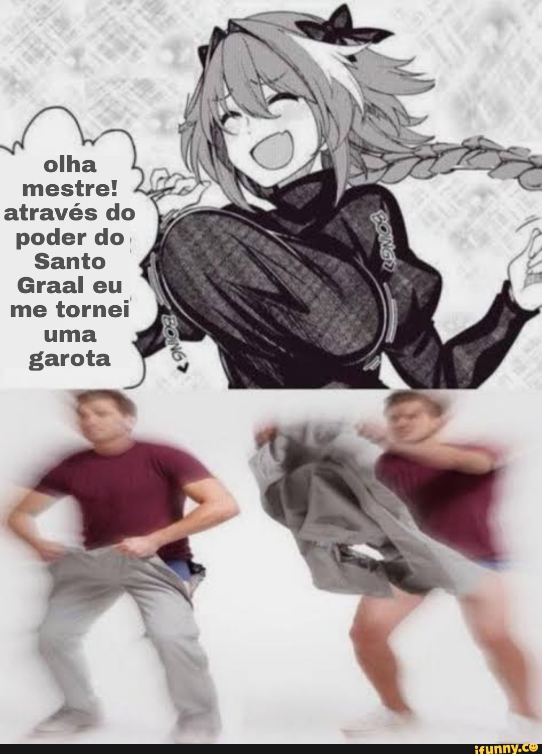 olha mestre! através do poder do
Santo
Graal eu me tornei uma garota