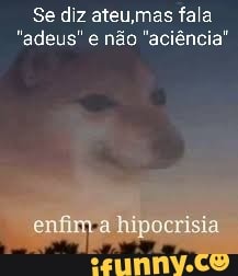 Se diz ateu,mas fala
"adeus" e não "aciéncia"