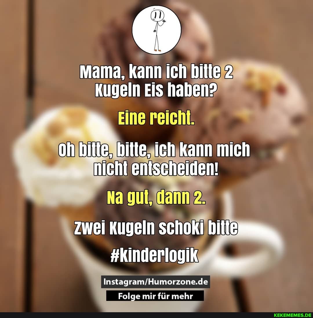 Mama, Kann ich bitte 2
Kugeln Eis haben?
Eine Peicht.
oh bitie, bitte, ich kann mich nieht enischeiden!
Na
zwei Kugeln schoki
#kinderlogik
Folge mir für mehr