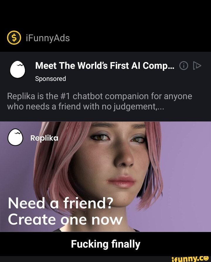Sponsored
Replika is the #1 chatbot companion for anyone
who needs a friend with no judgement...
Fucking finally - Fucking finally