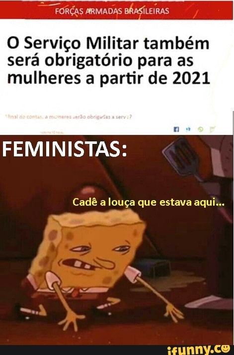 FORÇAS ARMADAS BRASÍLEIRAS
O Serviço Militar também será obrigatório para as
mulheres a partir de 2021
FEMINISTAS:
Cadê a louça que estava aqui...