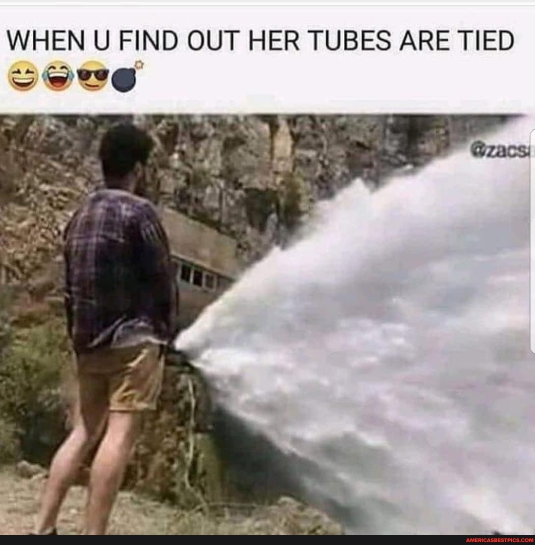 WHEN U FIND OUT HER TUBES ARE TIED Serve al America’s best pics and videos