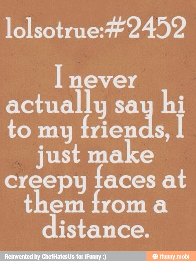lolsotrue: #2452
I never
actually say hi
to my Iriends,
just make
creepy
faces at
them irom a
distance.