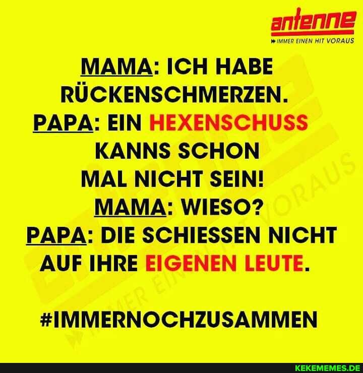 antenne
MAMA: ICH HABE RÜCKENSCHMERZEN.
PAPA: EIN HEXENSCHUSS KANNS SCHON MAL NICHT SEIN!
MAMA: WIESO?
PAPA: DIE SCHIESSEN NICHT AUF IHRE EIGENEN LEUTE.
#IMMERNOCHZUSAMMEN
