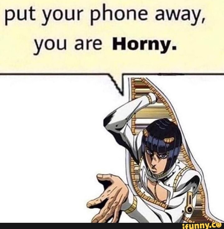 put your phone away, you are Horny. 