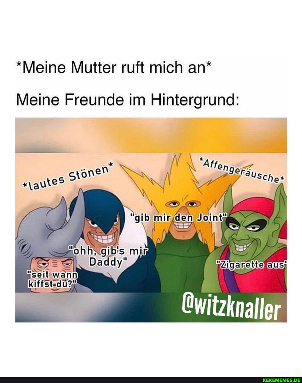 *Meine Mutter ruft mich an*
Meine Freunde im Hintergrund:
Qwitzknaller