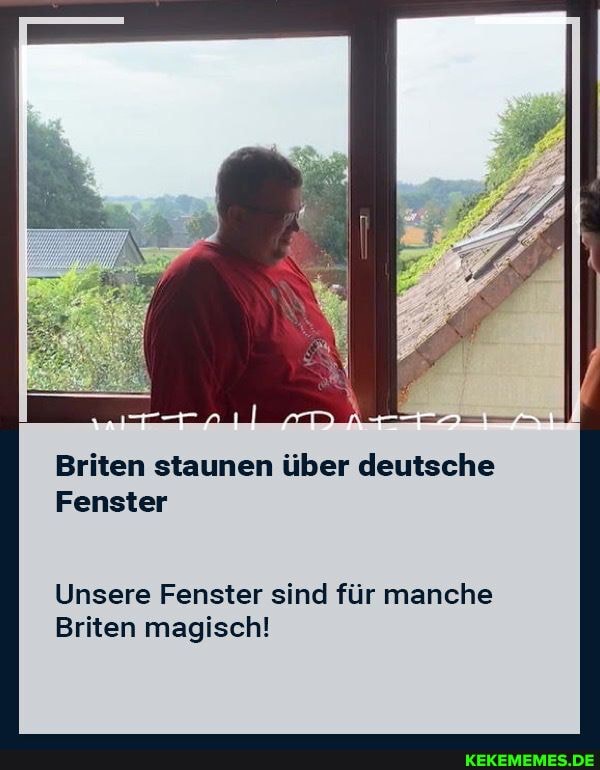 Briten staunen über deutsche
Fenster
Unsere Fenster sind für manche
Briten magisch!