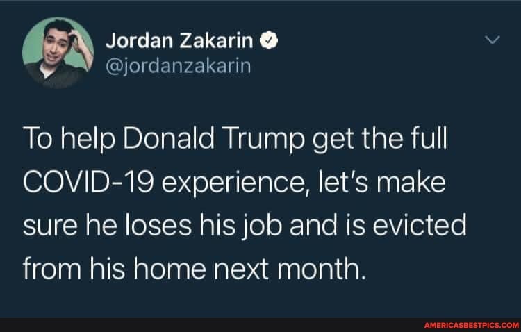 Jordan Zakarin @
@jordanzakarin
To help Donald Trump get the full
COVID-19 experience, let's make sure he loses his job and is evicted from his home next month.