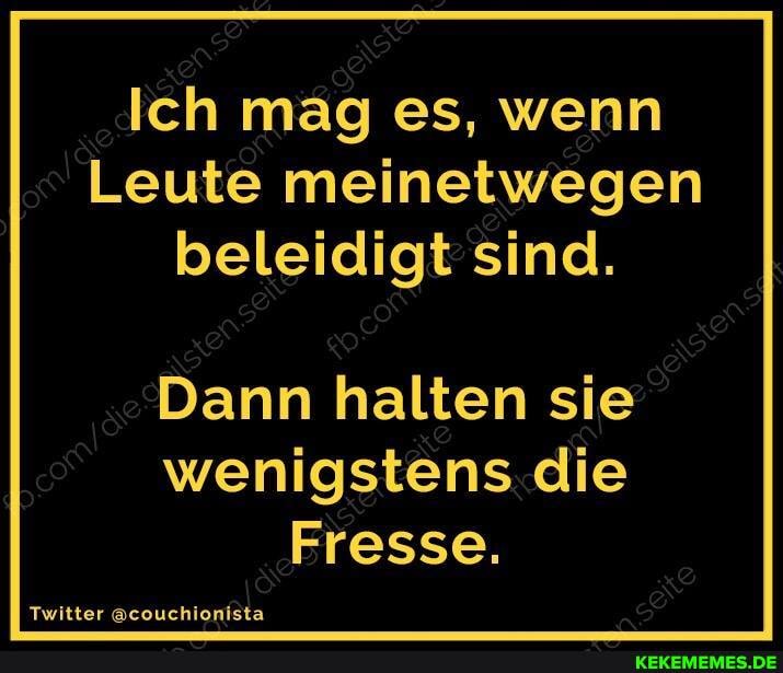 Ich mag es, wenn
Leute meinetwegen beleidigt sind.
cD
Dann halten sie wenigstens die
Fresse.
Twitter @couchionista