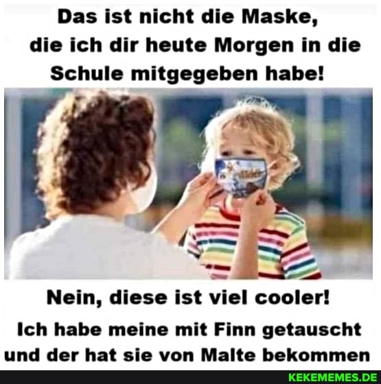 Das ist nicht die Maske, die ich dir heute Morgen in die
Schule mitgegeben habe!
Nein, diese ist viel cooler!
Ich habe meine mit Finn getauscht
sed Aa bab la BRalta KKakameamnsn