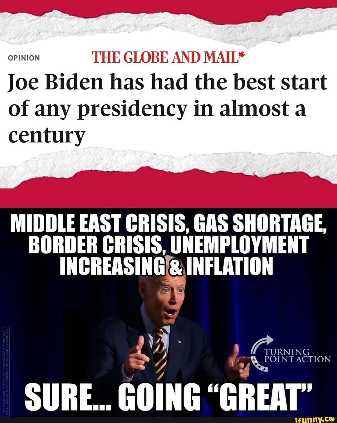 OPINION THE GLOBE AND MAIL*
Joe Biden has had the best start
of any presidency in almost a
century
MIDDLE EAST CRISIS, GAS SHORTAGE,
BORDER CRISIS, UNEMPLOYMENT INCREASING & INFLATION
TURNING
SURE... GOING "GREAT'