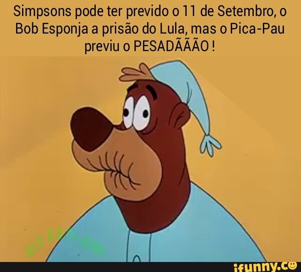 Simpsons pode ter prevido o 11 de Setembro, o
Bob Esponja a prisão do Lula, mas o Pica-Pau
previu o PESADAAÃO