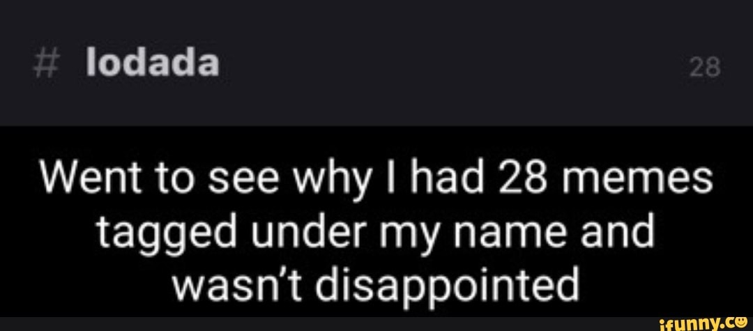 lodada
Went to see why I had 28 memes tagged under my name and wasn't disappointed