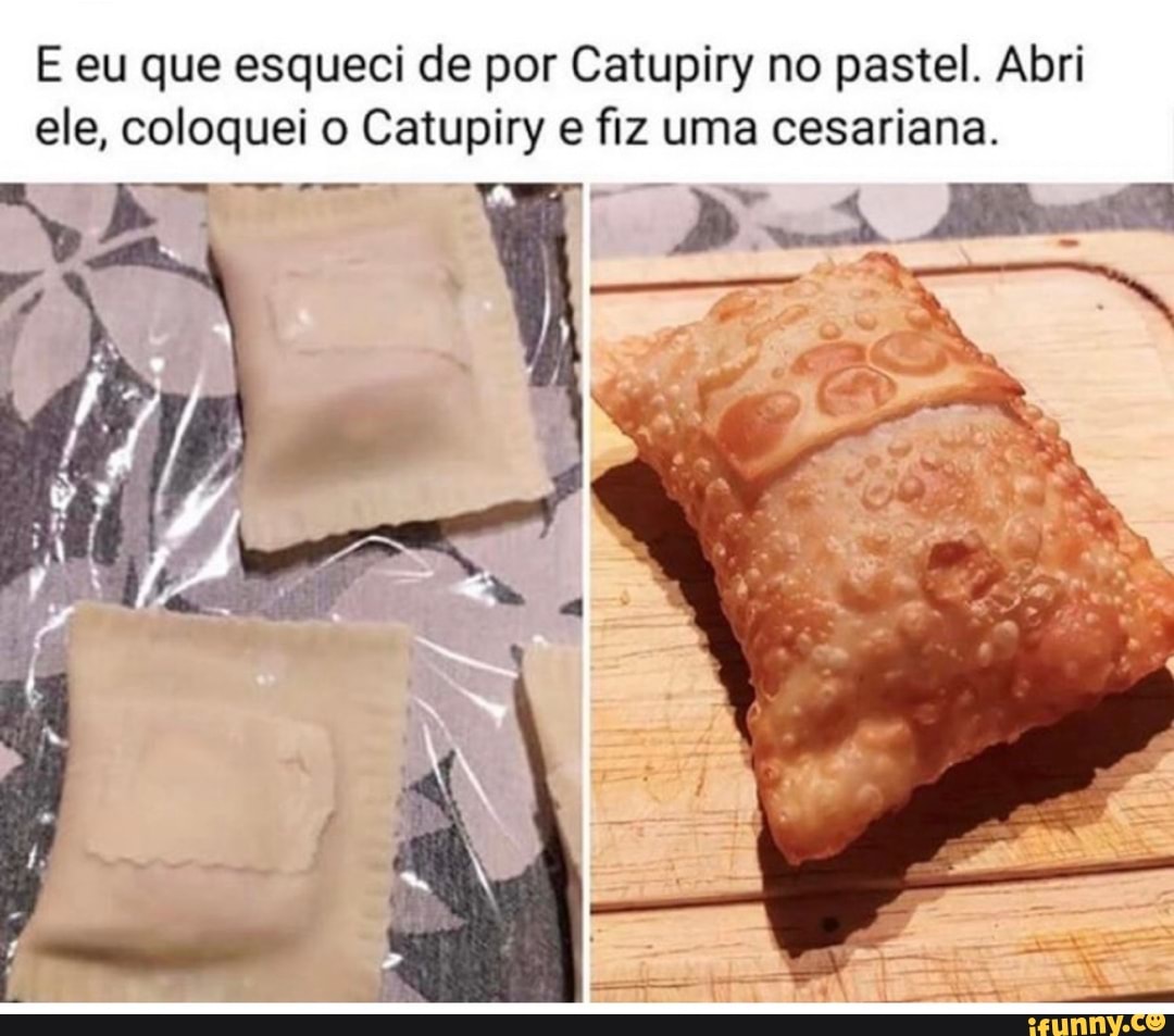 E eu que esqueci de por Catupiry no pastel. Abri ele, coloquei o Catupiry e fiz uma cesariana.