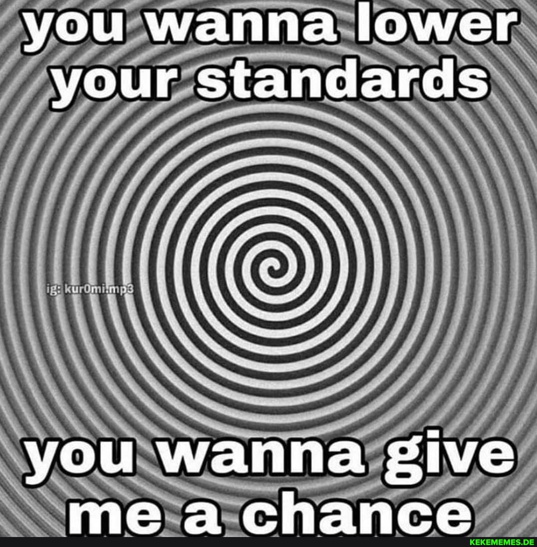 you wanna lower your standards
you wanna give ma cchanra