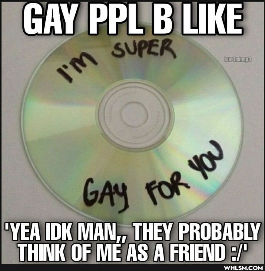 GAY PPL B LIKE
"YEA IDK MAN,, THEY PROBABLY THINK MIE AS A FRIFND
