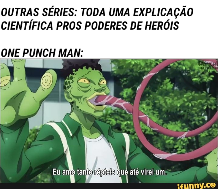 OUTRAS SÉRIES: TODA UMA EXPLICAÇÃO CIENTÍFICA PROS PODERES DE HERÓIS
ONE PUNCH MAN:
Eu amo tanto que até virei um: