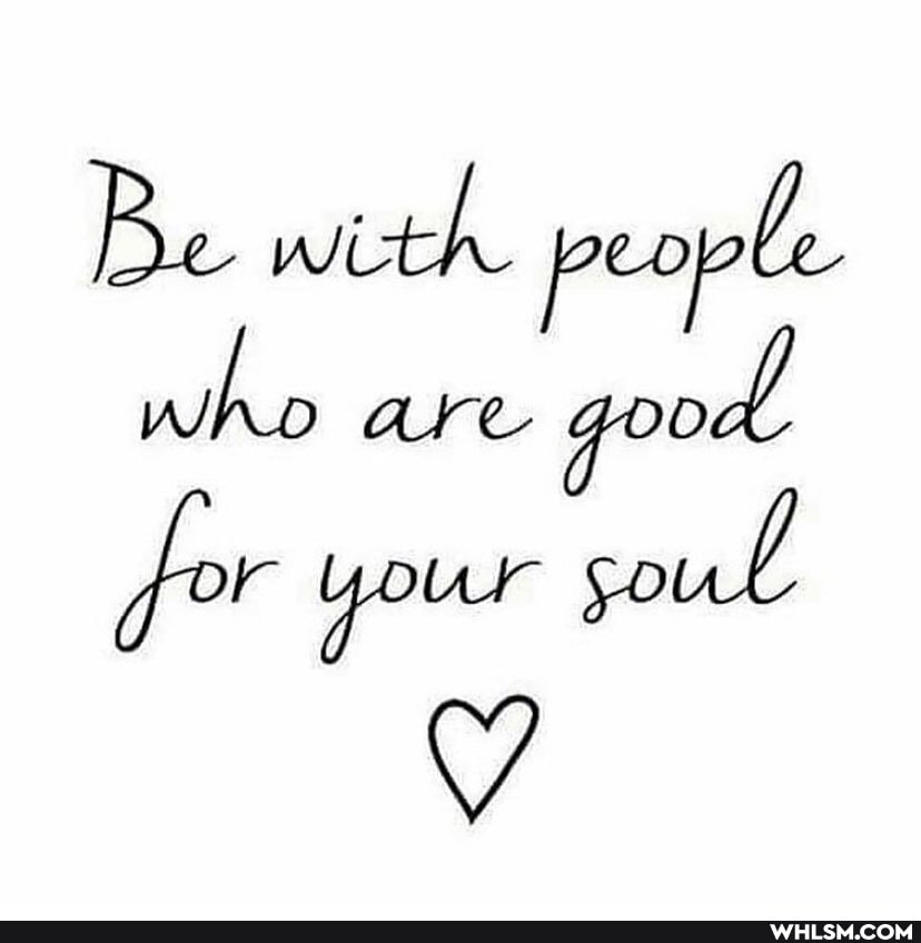 Be with people who are good for Your soul