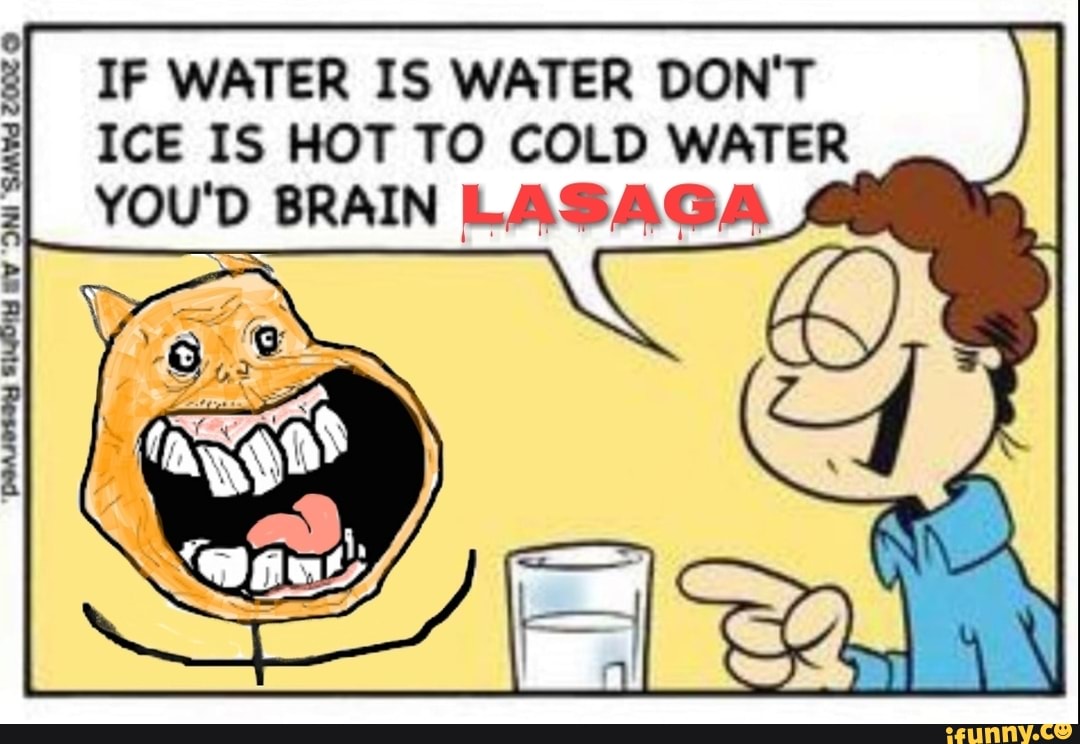 IF WATER IS WATER DON'T ICE IS HOT TO COLD WATER YOU'D BRAIN LAS AGA