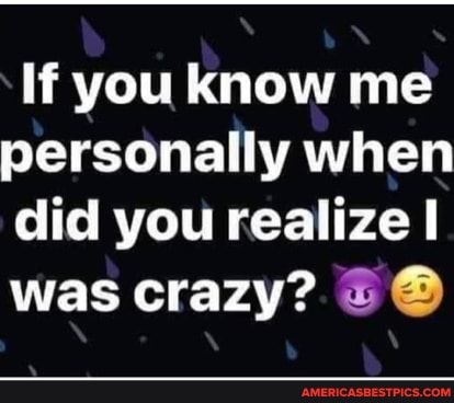If you know me personally when did you realize I was crazy?
