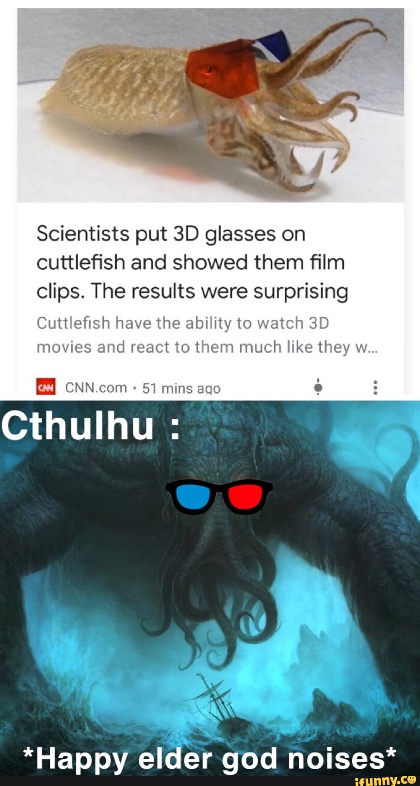 Scientists put 3D glasses on
cuttlefish and showed them film
clips. The results were surprising
Cuttlefish have the ability to watch 3D
movies and react to them much like they w...
51 mins ago
o
Cthulhu *Happy
elder god noises*